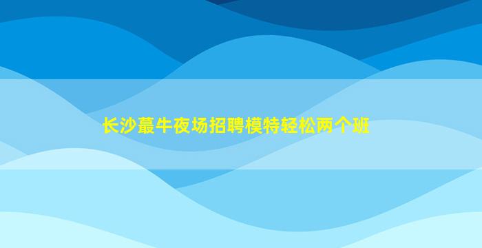长沙蕞牛夜场招聘模特轻松两个班